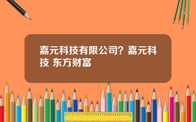 嘉元科技有限公司？嘉元科技 东方财富